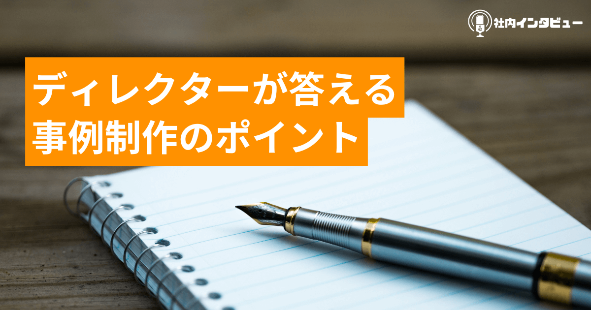 ディレクターが答える事例制作のポイント【社内インタビュー】