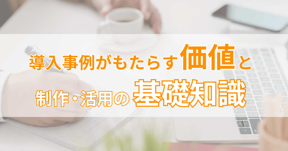 導入事例がもたらす価値と制作・活用の基礎知識